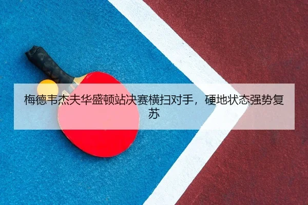 梅德韦杰夫华盛顿站决赛横扫对手，硬地状态强势复苏