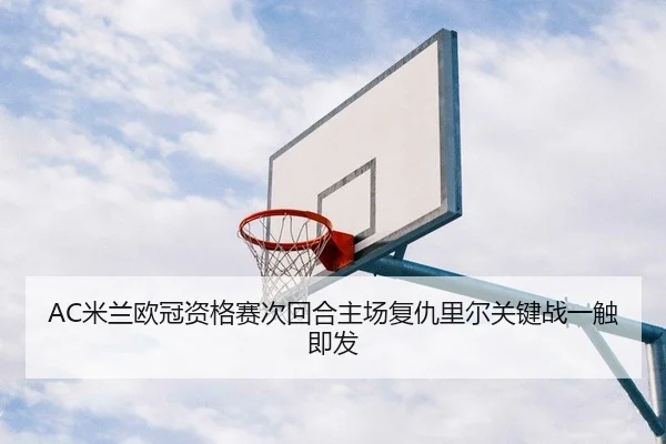 AC米兰欧冠资格赛次回合主场复仇里尔关键战一触即发